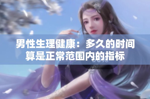 男性生理健康：多久的时间算是正常范围内的指标