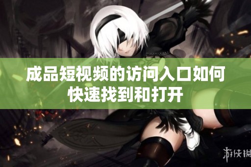 成品短视频的访问入口如何快速找到和打开