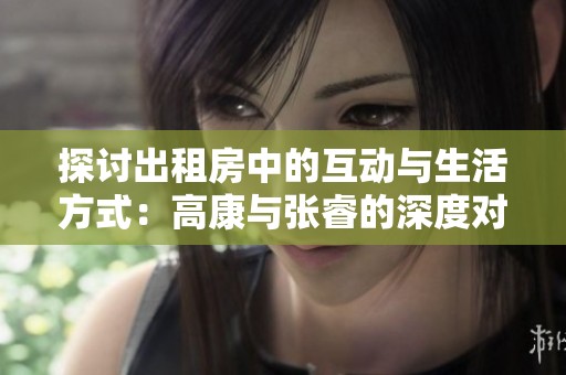 探讨出租房中的互动与生活方式：高康与张睿的深度对话