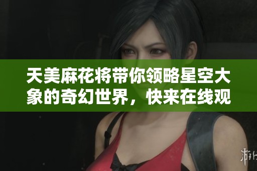 天美麻花将带你领略星空大象的奇幻世界，快来在线观赏吧