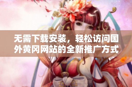 无需下载安装，轻松访问国外黄冈网站的全新推广方式