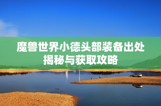 魔兽世界小德头部装备出处揭秘与获取攻略
