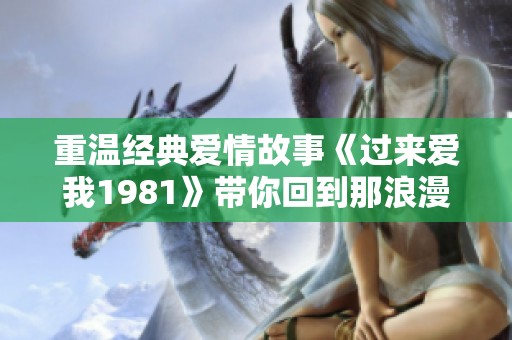 重温经典爱情故事《过来爱我1981》带你回到那浪漫年代