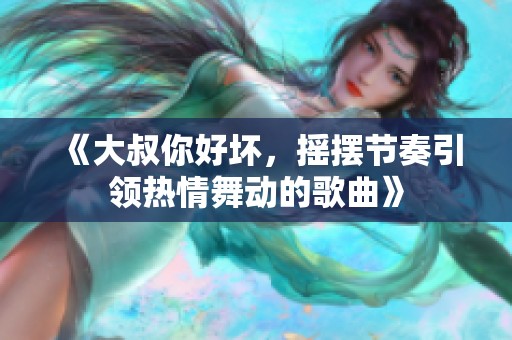 《大叔你好坏，摇摆节奏引领热情舞动的歌曲》