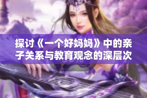 探讨《一个好妈妈》中的亲子关系与教育观念的深层次解析