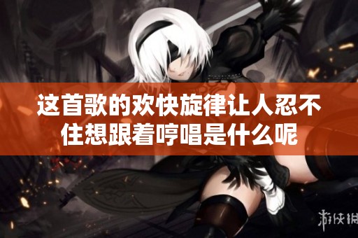 这首歌的欢快旋律让人忍不住想跟着哼唱是什么呢