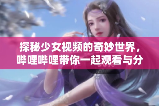 探秘少女视频的奇妙世界，哔哩哔哩带你一起观看与分享