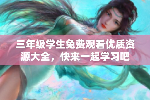 三年级学生免费观看优质资源大全，快来一起学习吧