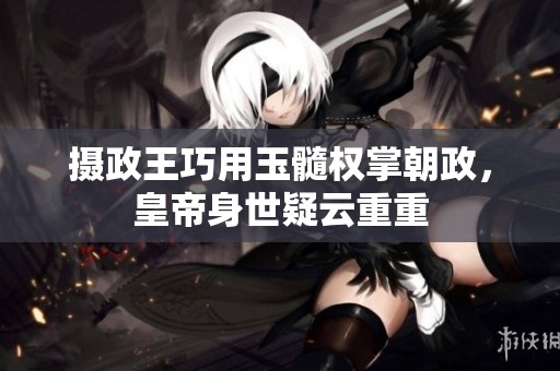 摄政王巧用玉髓权掌朝政，皇帝身世疑云重重
