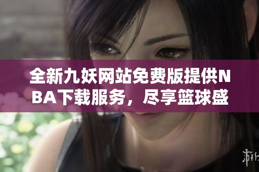 全新九妖网站免费版提供NBA下载服务，尽享篮球盛宴