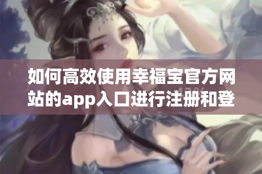 如何高效使用幸福宝官方网站的app入口进行注册和登录