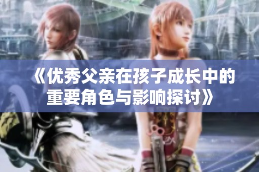 《优秀父亲在孩子成长中的重要角色与影响探讨》