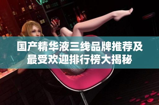 国产精华液三线品牌推荐及最受欢迎排行榜大揭秘