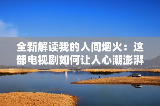 全新解读我的人间烟火：这部电视剧如何让人心潮澎湃