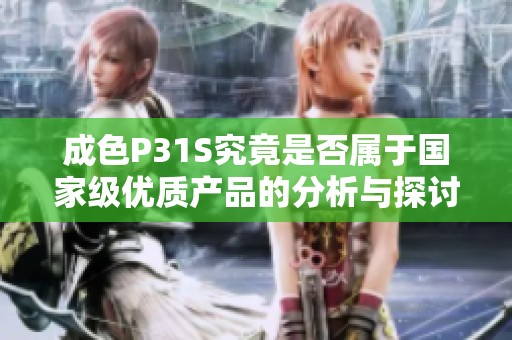 成色P31S究竟是否属于国家级优质产品的分析与探讨