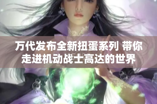 万代发布全新扭蛋系列 带你走进机动战士高达的世界