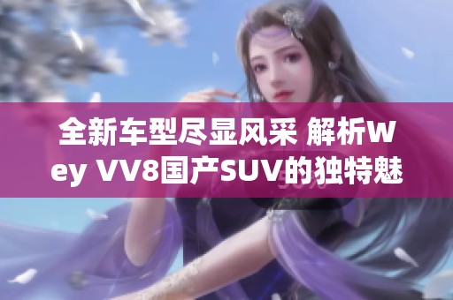 全新车型尽显风采 解析Wey VV8国产SUV的独特魅力
