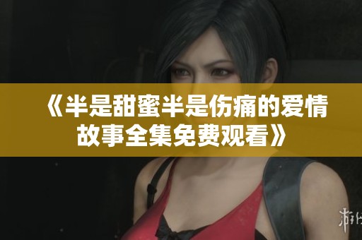 《半是甜蜜半是伤痛的爱情故事全集免费观看》