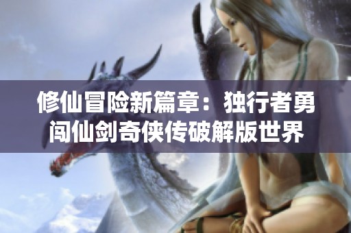 修仙冒险新篇章：独行者勇闯仙剑奇侠传破解版世界
