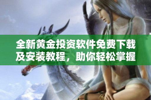 全新黄金投资软件免费下载及安装教程，助你轻松掌握市场行情
