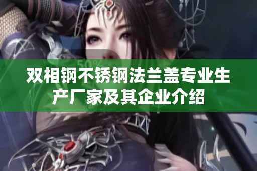 双相钢不锈钢法兰盖专业生产厂家及其企业介绍