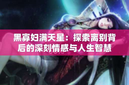 黑寡妇满天星：探索离别背后的深刻情感与人生智慧