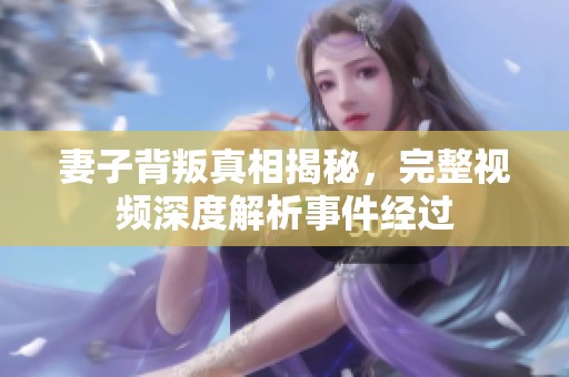 妻子背叛真相揭秘，完整视频深度解析事件经过