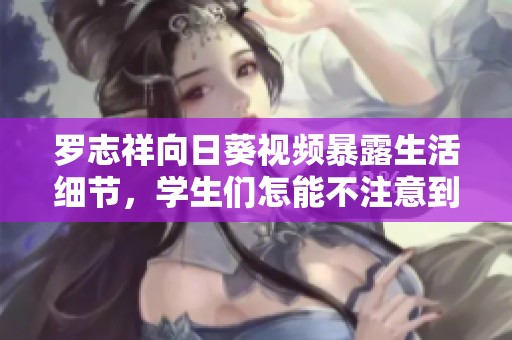 罗志祥向日葵视频暴露生活细节，学生们怎能不注意到？