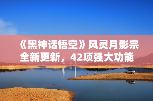 《黑神话悟空》风灵月影宗全新更新，42项强大功能免费解锁！