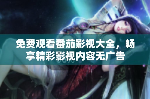 免费观看番茄影视大全，畅享精彩影视内容无广告