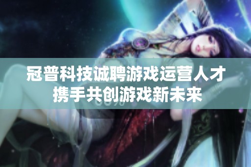 冠普科技诚聘游戏运营人才 携手共创游戏新未来