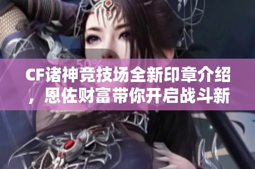 CF诸神竞技场全新印章介绍，恩佐财富带你开启战斗新篇章