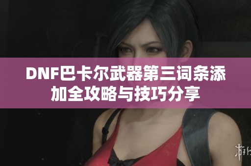 DNF巴卡尔武器第三词条添加全攻略与技巧分享
