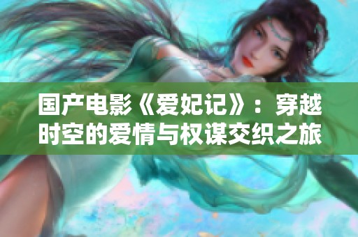 国产电影《爱妃记》：穿越时空的爱情与权谋交织之旅