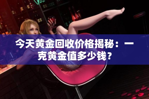今天黄金回收价格揭秘：一克黄金值多少钱？