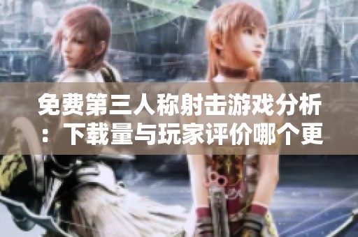免费第三人称射击游戏分析：下载量与玩家评价哪个更关键