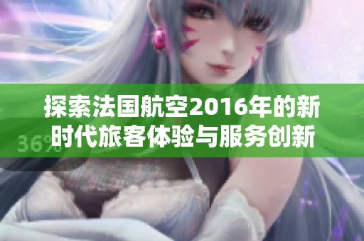 探索法国航空2016年的新时代旅客体验与服务创新