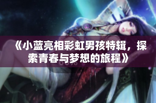 《小蓝亮相彩虹男孩特辑，探索青春与梦想的旅程》