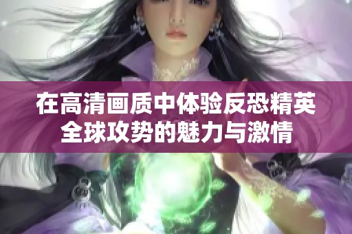 在高清画质中体验反恐精英全球攻势的魅力与激情