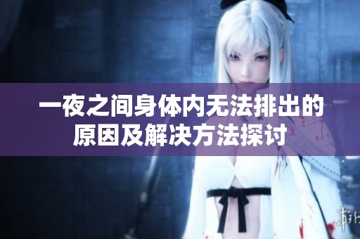 一夜之间身体内无法排出的原因及解决方法探讨