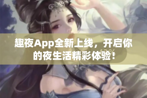 趣夜App全新上线，开启你的夜生活精彩体验！