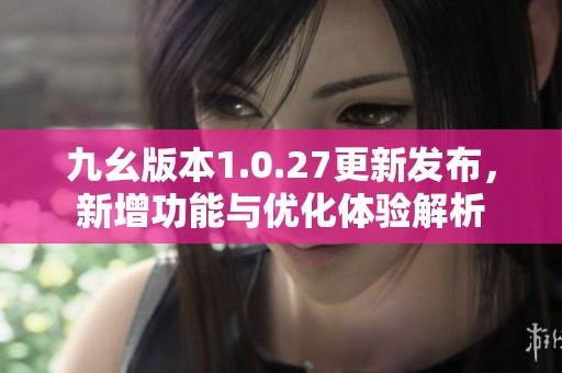 九幺版本1.0.27更新发布，新增功能与优化体验解析