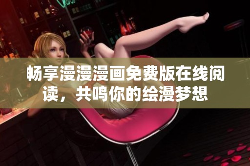畅享漫漫漫画免费版在线阅读，共鸣你的绘漫梦想