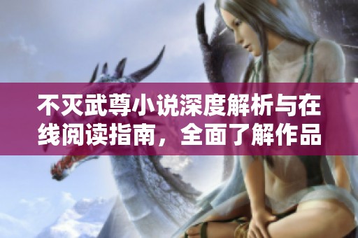 不灭武尊小说深度解析与在线阅读指南，全面了解作品精髓