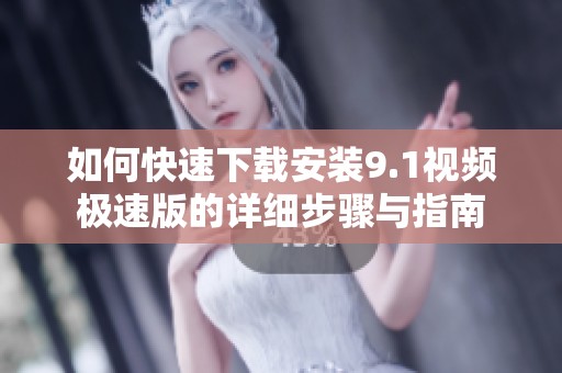 如何快速下载安装9.1视频极速版的详细步骤与指南