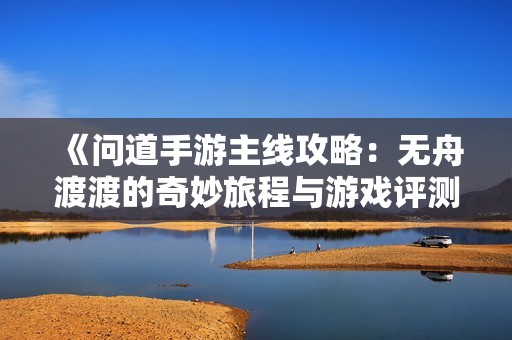 《问道手游主线攻略：无舟渡渡的奇妙旅程与游戏评测解析》