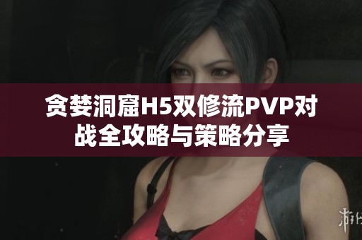 贪婪洞窟H5双修流PVP对战全攻略与策略分享
