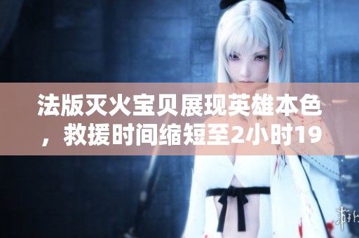法版灭火宝贝展现英雄本色，救援时间缩短至2小时19分