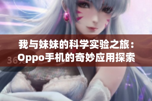 我与妹妹的科学实验之旅：Oppo手机的奇妙应用探索