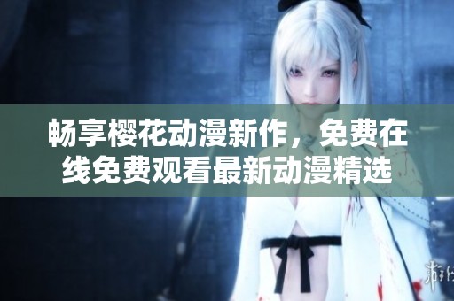 畅享樱花动漫新作，免费在线免费观看最新动漫精选
